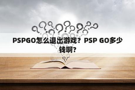 PSPGO怎么退出游戏？PSP GO多少钱啊？