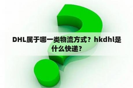 DHL属于哪一类物流方式？hkdhl是什么快递？