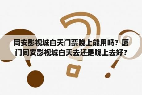 同安影视城白天门票晚上能用吗？厦门同安影视城白天去还是晚上去好？