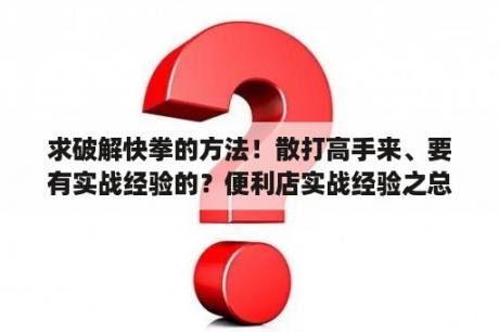 求破解快拳的方法！散打高手来、要有实战经验的？便利店实战经验之总结——商品采购？