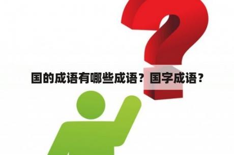 国的成语有哪些成语？国字成语？