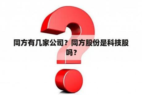 同方有几家公司？同方股份是科技股吗？