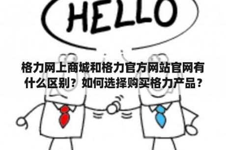 格力网上商城和格力官方网站官网有什么区别？如何选择购买格力产品？