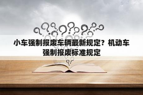 小车强制报废车辆最新规定？机动车强制报废标准规定