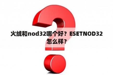 火绒和nod32哪个好？ESETNOD32怎么样？