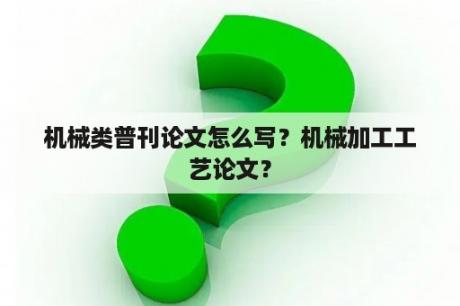 机械类普刊论文怎么写？机械加工工艺论文？