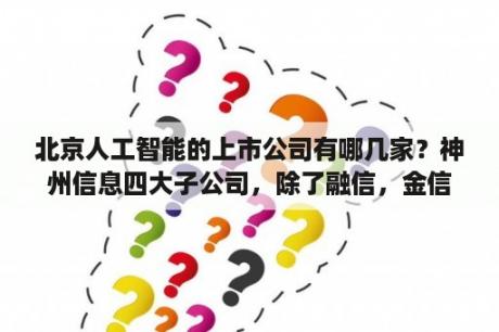 北京人工智能的上市公司有哪几家？神州信息四大子公司，除了融信，金信，思特奇，还有哪个？