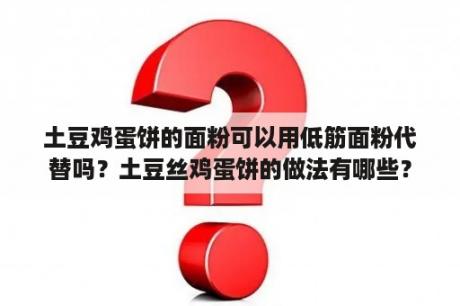 土豆鸡蛋饼的面粉可以用低筋面粉代替吗？土豆丝鸡蛋饼的做法有哪些？