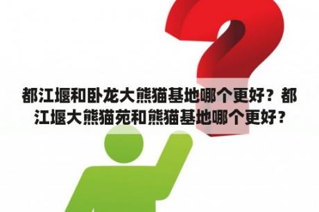 都江堰和卧龙大熊猫基地哪个更好？都江堰大熊猫苑和熊猫基地哪个更好？