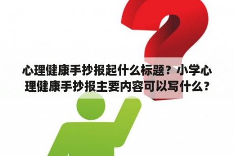 心理健康手抄报起什么标题？小学心理健康手抄报主要内容可以写什么？