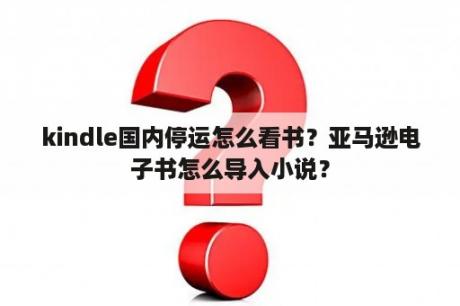 kindle国内停运怎么看书？亚马逊电子书怎么导入小说？