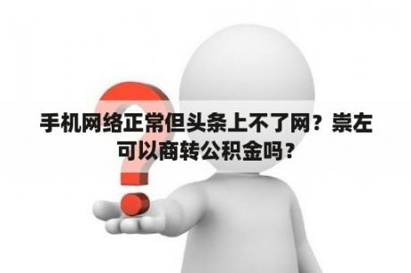 手机网络正常但头条上不了网？崇左可以商转公积金吗？