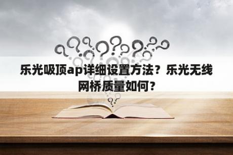 乐光吸顶ap详细设置方法？乐光无线网桥质量如何？