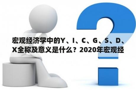 宏观经济学中的Y、I、C、G、S、D、X全称及意义是什么？2020年宏观经济环境分析？