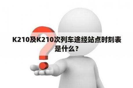 K210及K210次列车途经站点时刻表是什么？