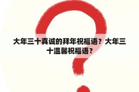 大年三十真诚的拜年祝福语？大年三十温馨祝福语？