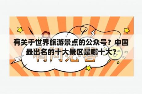 有关于世界旅游景点的公众号？中国最出名的十大景区是哪十大？