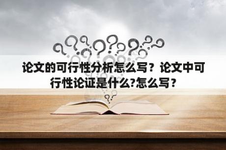 论文的可行性分析怎么写？论文中可行性论证是什么?怎么写？