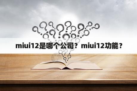 miui12是哪个公司？miui12功能？