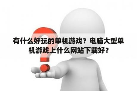 有什么好玩的单机游戏？电脑大型单机游戏上什么网站下载好？