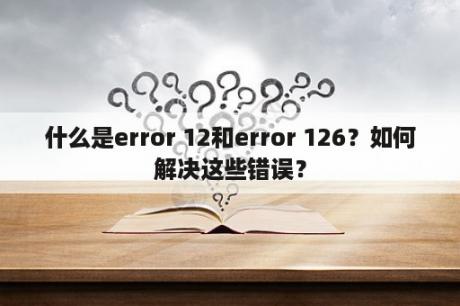 什么是error 12和error 126？如何解决这些错误？