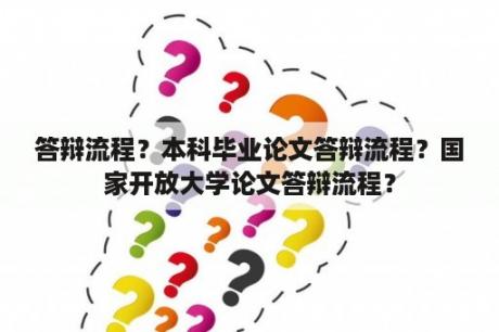 答辩流程？本科毕业论文答辩流程？国家开放大学论文答辩流程？