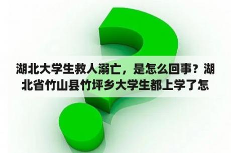 湖北大学生救人溺亡，是怎么回事？湖北省竹山县竹坪乡大学生都上学了怎么学生补贴还没发呢？