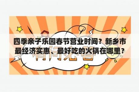 四季亲子乐园春节营业时间？新乡市最经济实惠、最好吃的火锅在哪里？