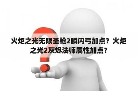 火炬之光无限圣枪2瞬闪弓加点？火炬之光2灰烬法师属性加点？