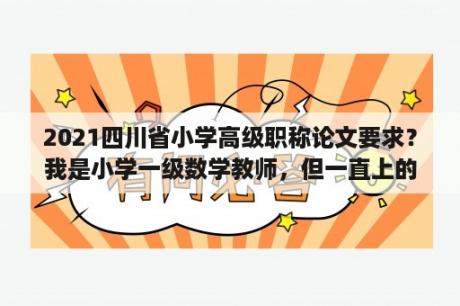 2021四川省小学高级职称论文要求？我是小学一级数学教师，但一直上的语文课,今年可以申报小学高级教师了，我的职称也想申报成数学,可以吗？