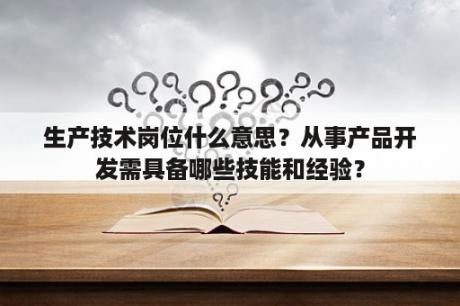 生产技术岗位什么意思？从事产品开发需具备哪些技能和经验？