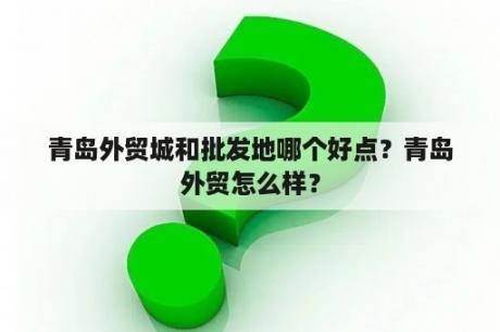 青岛外贸城和批发地哪个好点？青岛外贸怎么样？