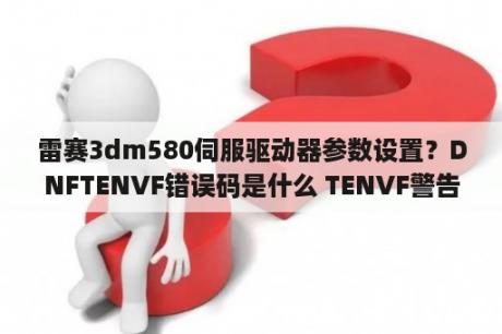 雷赛3dm580伺服驱动器参数设置？DNFTENVF错误码是什么 TENVF警告码大全 3DM网游