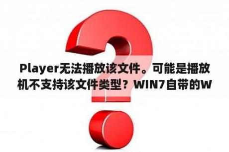 Player无法播放该文件。可能是播放机不支持该文件类型？WIN7自带的Windows Media Player是什么版本？