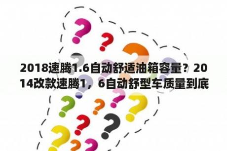 2018速腾1.6自动舒适油箱容量？2014改款速腾1，6自动舒型车质量到底怎么样？