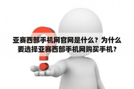 亚赛西部手机网官网是什么？为什么要选择亚赛西部手机网购买手机？