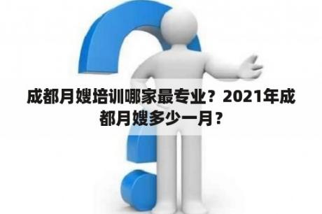 成都月嫂培训哪家最专业？2021年成都月嫂多少一月？