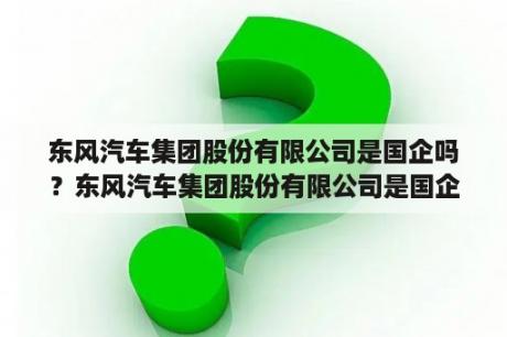 东风汽车集团股份有限公司是国企吗？东风汽车集团股份有限公司是国企吗？