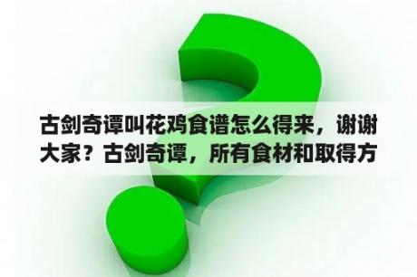 古剑奇谭叫花鸡食谱怎么得来，谢谢大家？古剑奇谭，所有食材和取得方法？