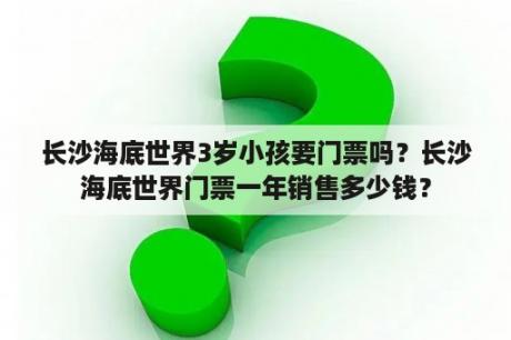 长沙海底世界3岁小孩要门票吗？长沙海底世界门票一年销售多少钱？