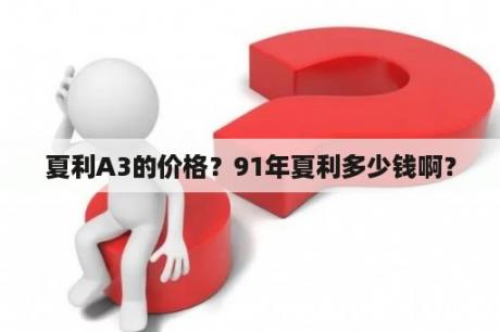 夏利A3的价格？91年夏利多少钱啊？