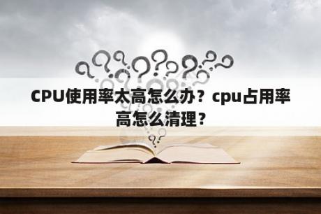 CPU使用率太高怎么办？cpu占用率高怎么清理？