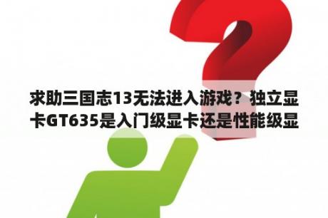 求助三国志13无法进入游戏？独立显卡GT635是入门级显卡还是性能级显卡？