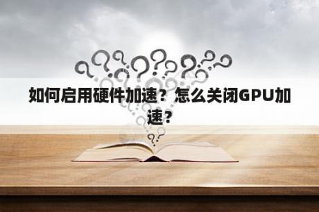 如何启用硬件加速？怎么关闭GPU加速？