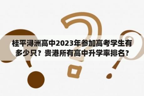 桂平浔洲高中2023年参加高考学生有多少只？贵港所有高中升学率排名？