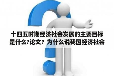 十四五时期经济社会发展的主要目标是什么?论文？为什么说我国经济社会发展和民生改善的论文？