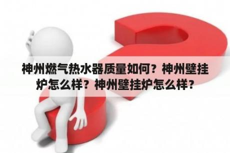 神州燃气热水器质量如何？神州壁挂炉怎么样？神州壁挂炉怎么样？