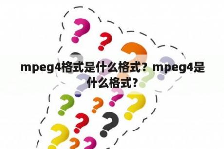 mpeg4格式是什么格式？mpeg4是什么格式？