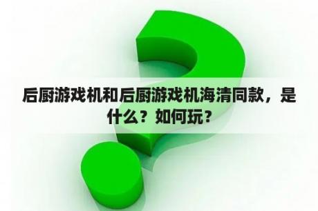 后厨游戏机和后厨游戏机海清同款，是什么？如何玩？