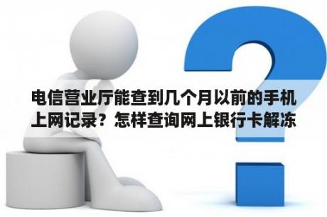 电信营业厅能查到几个月以前的手机上网记录？怎样查询网上银行卡解冻时间？